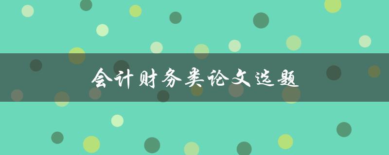 会计财务类论文选题(如何选择适合的研究方向)