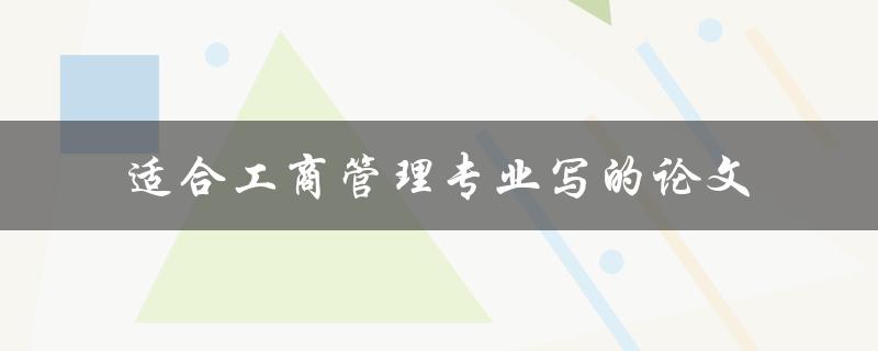 什么样的论文适合工商管理专业的学生撰写