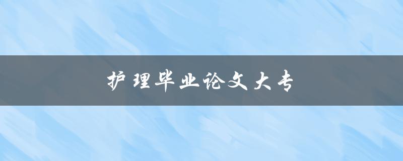 护理毕业论文大专(如何写出高质量的毕业论文)