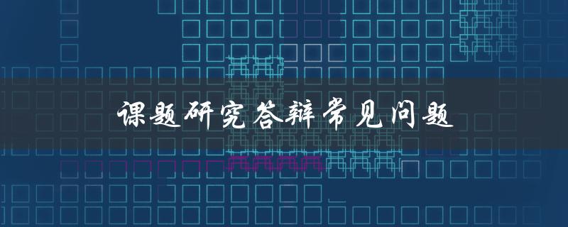 课题研究答辩常见问题(如何应对并取得成功)