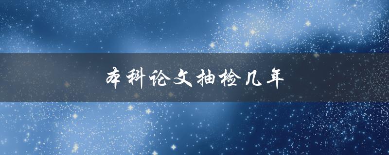 本科论文抽检几年(抽检时间跨度是多久？)