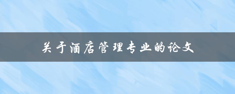 关于酒店管理专业的论文如何撰写