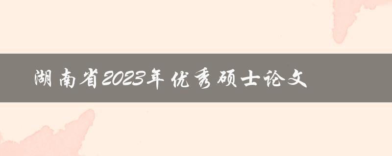 2023年湖南省将评选哪些优秀硕士论文