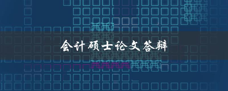 会计硕士论文答辩(如何准备充分并取得成功)