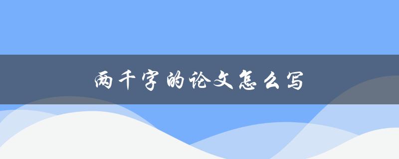 两千字的论文怎么写(如何高效撰写完整且内容充实的论文)