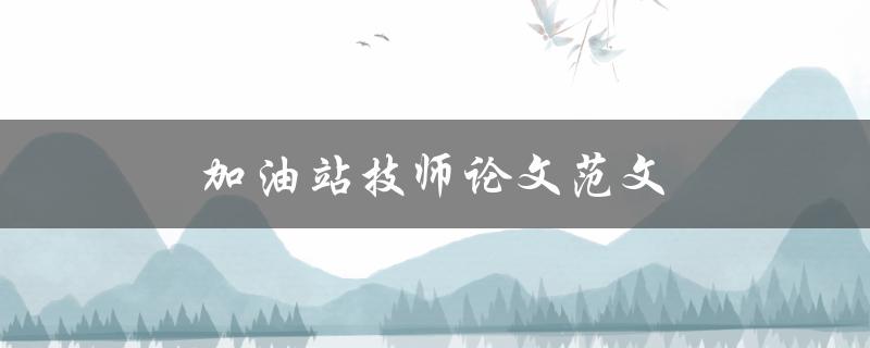 加油站技师论文范文(如何撰写一篇优秀的加油站技师论文)