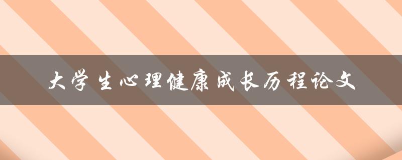 大学生心理健康成长历程如何影响其学业和生活？——一篇论文研究