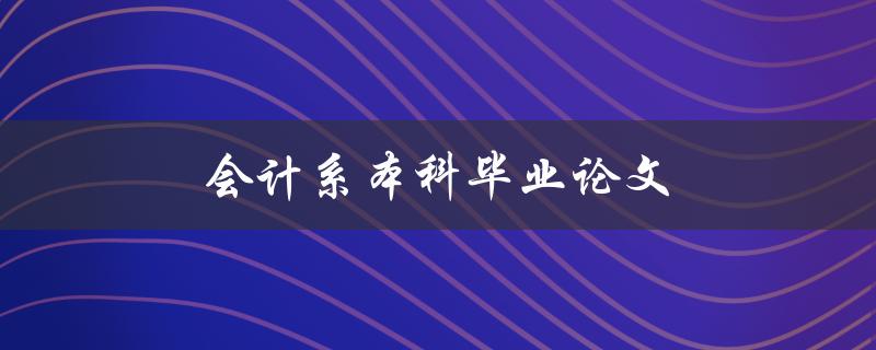 会计系本科毕业论文如何选题和写作