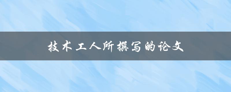 技术工人所撰写的论文(如何提高实践技能和专业知识)