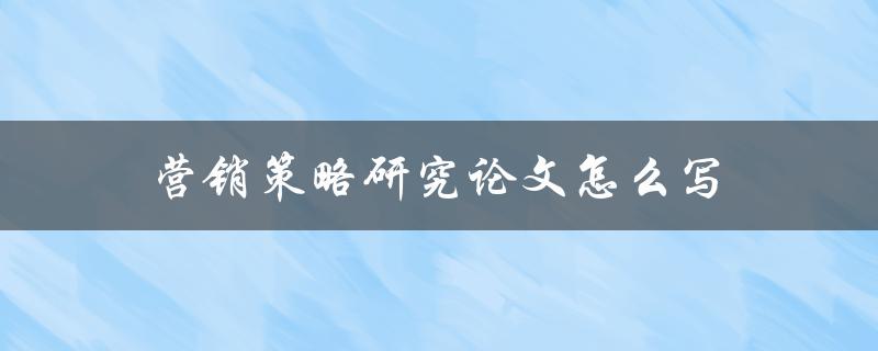 营销策略研究论文怎么写(论文写作步骤和技巧)