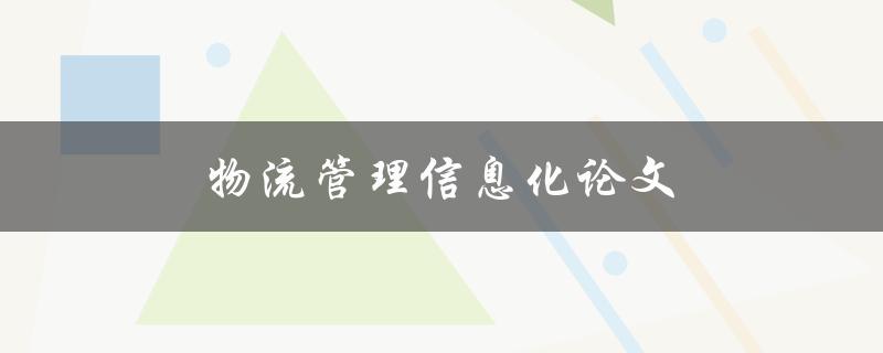物流管理信息化论文(如何提高企业物流管理效率) 物流管理信息化论文(如何提高企业物流管理效率)
