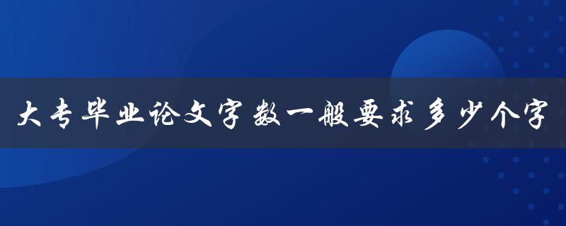 大专毕业论文字数一般要求多少个字