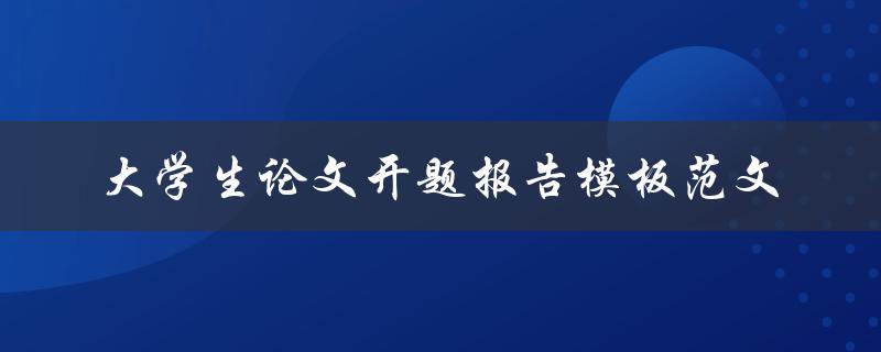 如何撰写符合要求的大学生论文开题报告模板范文