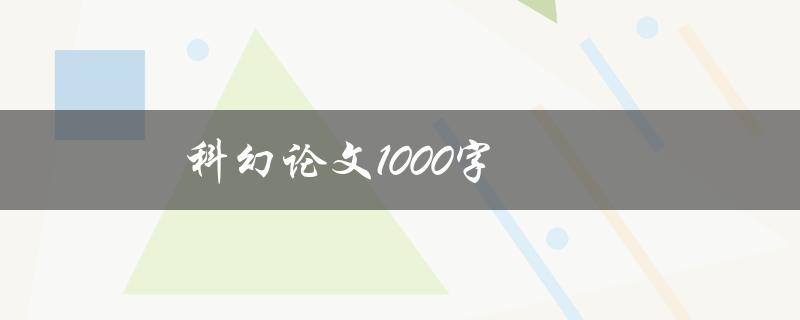 科幻论文1000字(如何写好一篇精彩的科幻论文)