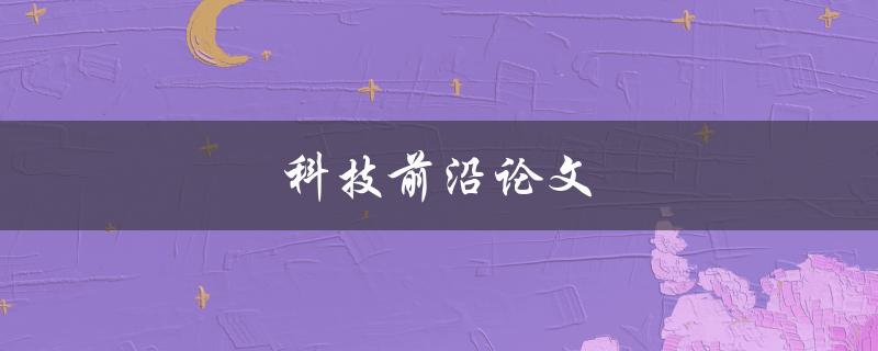 科技前沿论文(如何找到最新的研究成果)