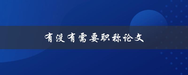 有没有需要职称论文(如何申请职称论文资格)