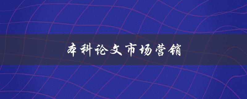 本科论文市场营销(如何选择热门话题和有效推广)