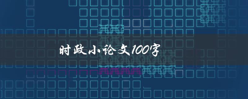 时政小论文100字(如何写出优秀的政治论文)