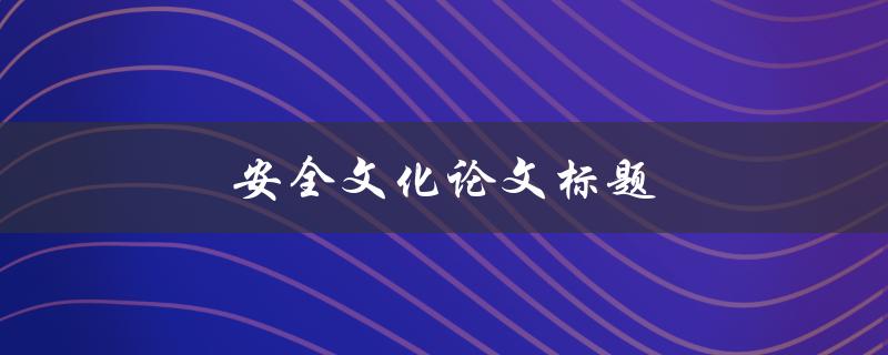 安全文化论文标题(如何建立和推动企业安全文化)