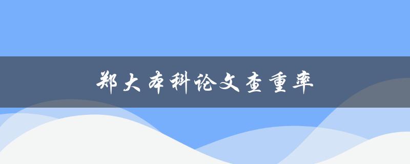 郑大本科论文查重率(如何评估和降低查重率)