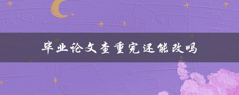 毕业论文查重完还能改吗