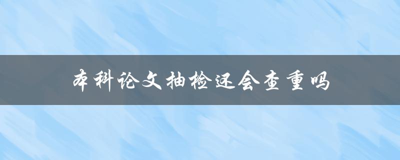 本科论文抽检还会查重吗(大学生必看，了解最新抽检政策)