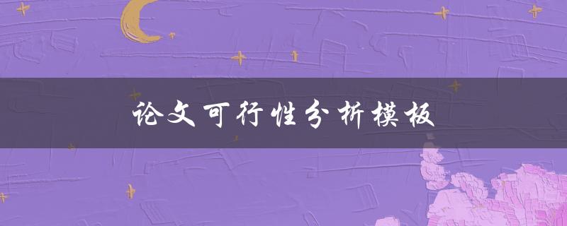 论文可行性分析模板(该如何撰写和使用)