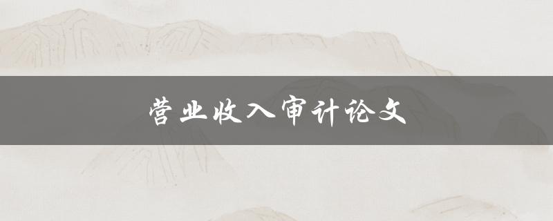 营业收入审计论文(如何进行有效的审计流程)