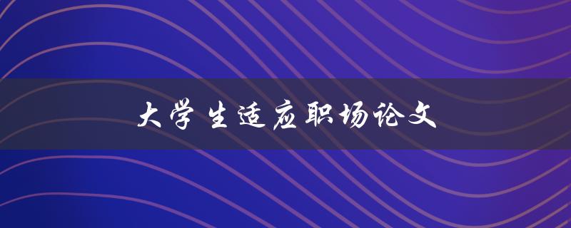 大学生适应职场论文(如何提高职场适应能力)