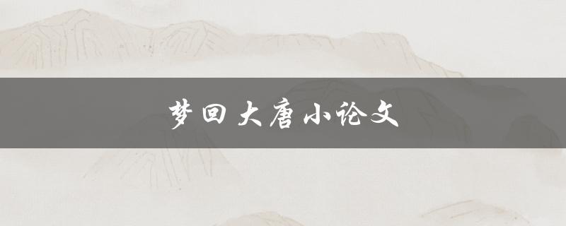 梦回大唐小论文(如何写出优秀的历史论文)