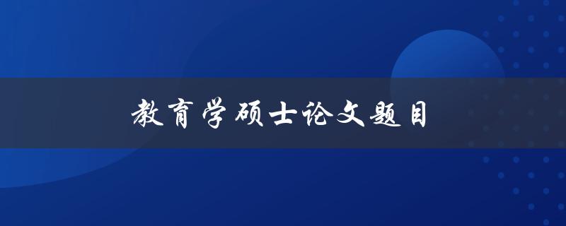 教育学硕士论文题目(如何选择适合的研究方向)