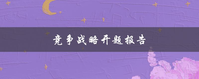 竞争战略开题报告(如何制定有效的竞争策略)