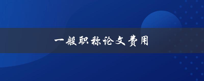 一般职称论文费用(如何计算及报销流程)