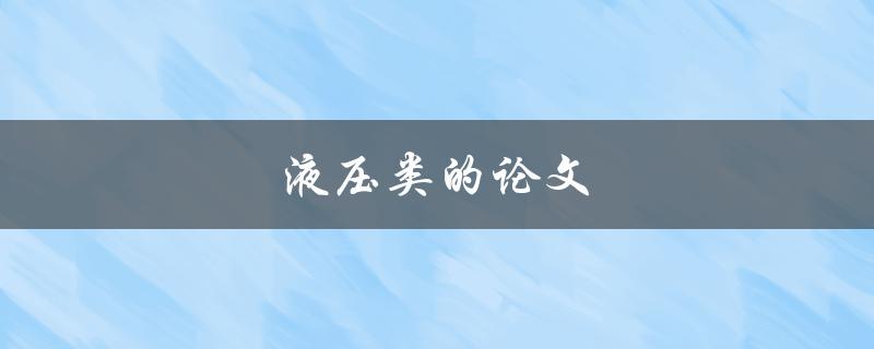 液压类的论文(如何选择研究方向和撰写优质论文) 液压类的论文(如何选择研究方向和撰写优质论文)