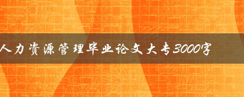 人力资源管理毕业论文大专3000字