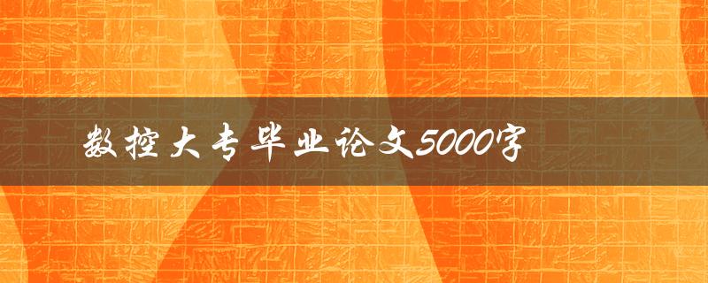 数控大专毕业论文5000字(如何提高写作效率和质量)