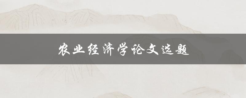 农业经济学论文选题(如何选择适合的研究方向)