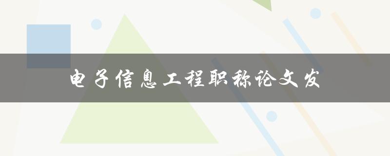 电子信息工程职称论文发(如何提高论文发表成功率)