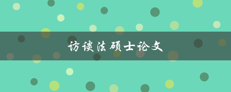 访谈法硕士论文(如何运用访谈法撰写高质量的硕士论文)