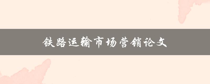 铁路运输市场营销论文(如何有效提升客户满意度)