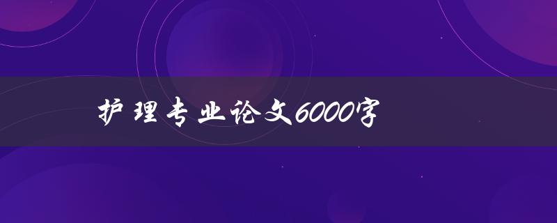 护理专业论文6000字(如何写出高质量的论文)