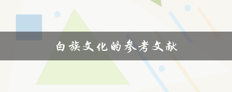 白族文化的参考文献(哪些书籍可以了解白族文化)