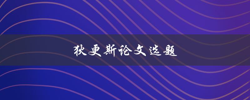 狄更斯论文选题(如何选择合适的研究方向)