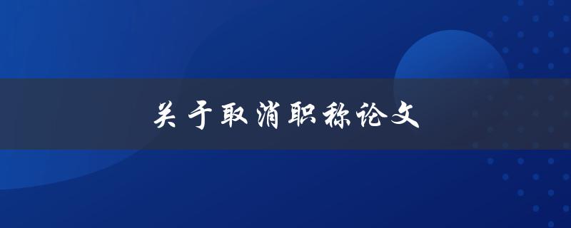 关于取消职称论文(对于学术界和职称评定的影响)