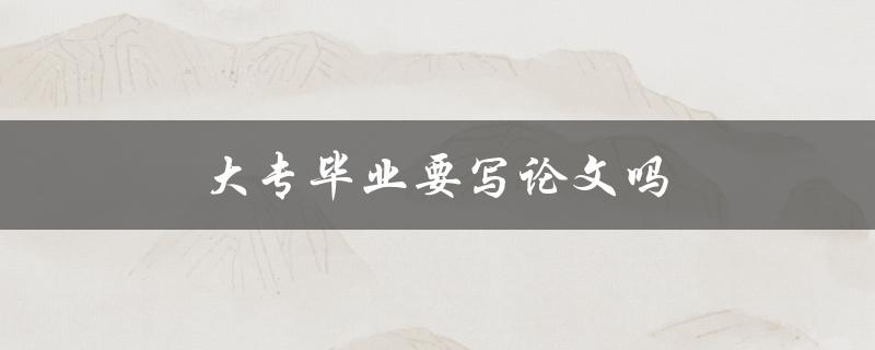 大专毕业要写论文吗(解答你的疑惑)