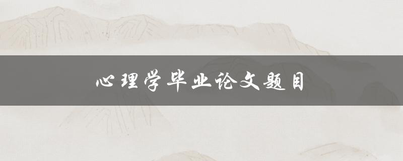 心理学毕业论文题目(如何选择适合的研究方向)