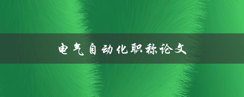 电气自动化职称论文(如何撰写一篇成功的论文)