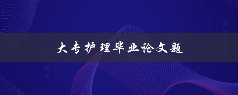 大专护理毕业论文题(如何选择合适的研究方向)