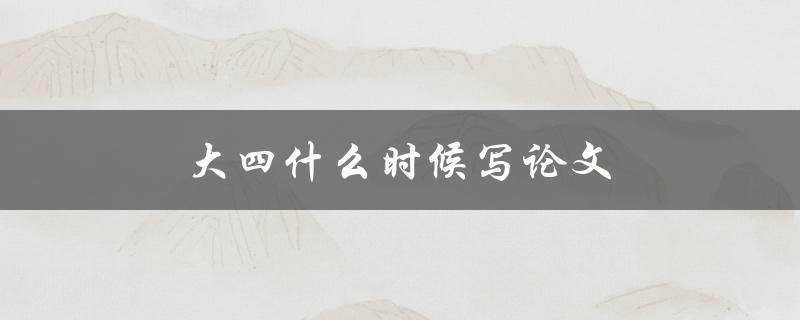 大四什么时候写论文(写论文时间和步骤)