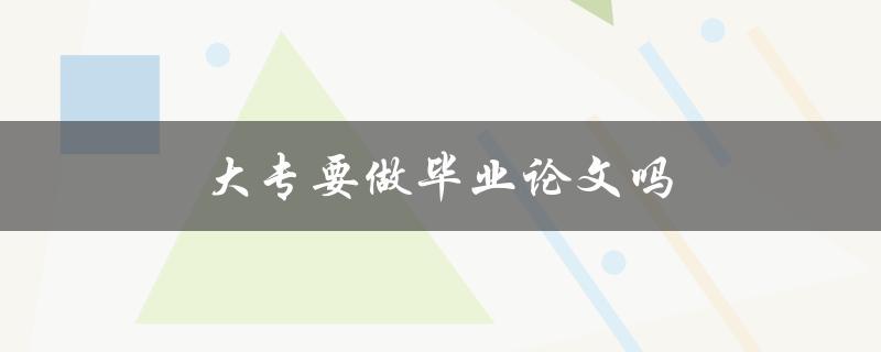 大专要做毕业论文吗(一份详细解答)